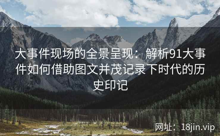 大事件现场的全景呈现:解析91大事件如何借助图文并茂记录下时代的历史印记 大事件现场的全景呈现:解析91大事件如何借助图文并茂记录下时代的历史印记