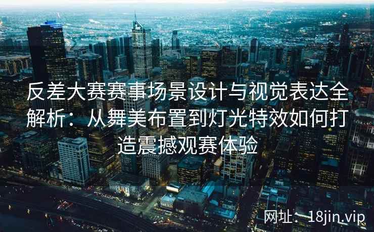 反差大赛赛事场景设计与视觉表达全解析:从舞美布置到灯光特效如何打造震撼观赛体验 反差大赛赛事场景设计与视觉表达全解析:从舞美布置到灯光特效如何打造震撼观赛体验