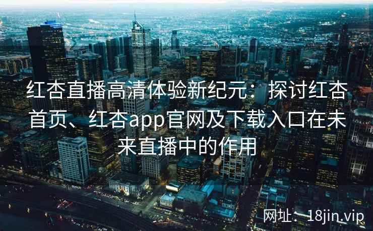 红杏直播高清体验新纪元：探讨红杏首页、红杏app官网及下载入口在未来直播中的作用