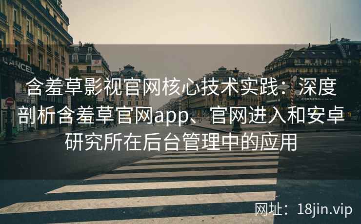 含羞草影视官网核心技术实践：深度剖析含羞草官网app、官网进入和安卓研究所在后台管理中的应用
