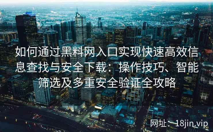 如何通过黑料网入口实现快速高效信息查找与安全下载:操作技巧、智能筛选及多重安全验证全攻略 如何通过黑料网入口实现快速高效信息查找与安全下载:操作技巧、智能筛选及多重安全验证全攻略