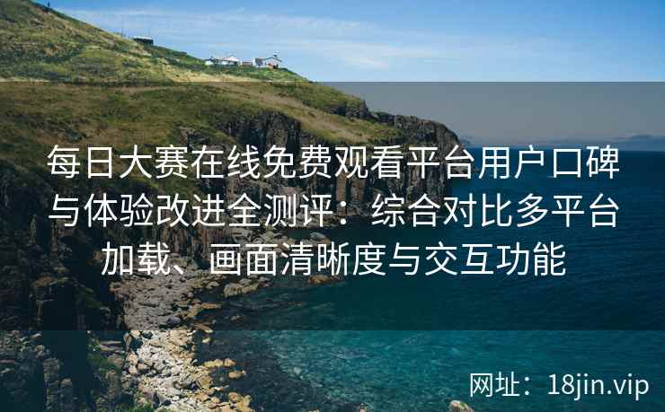 每日大赛在线免费观看平台用户口碑与体验改进全测评：综合对比多平台加载、画面清晰度与交互功能