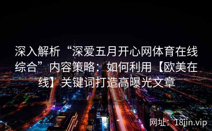 深入解析“深爱五月开心网体育在线综合”内容策略：如何利用【欧美在线】关键词打造高曝光文章