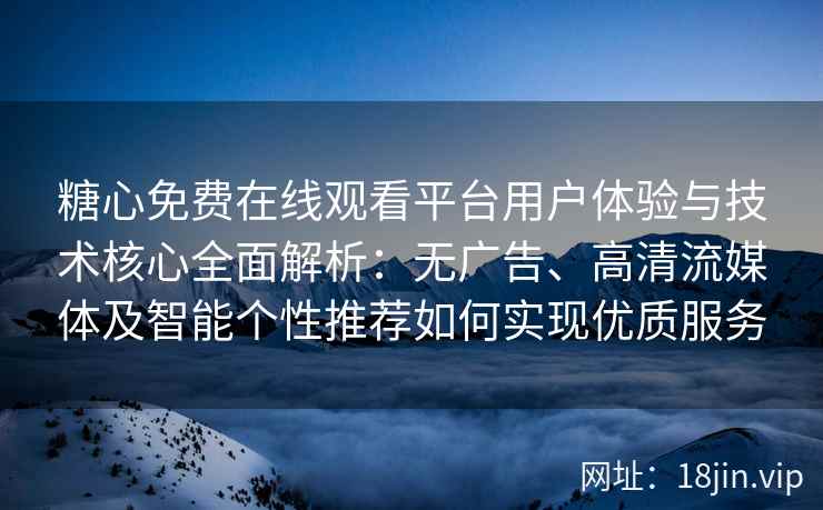 糖心免费在线观看平台用户体验与技术核心全面解析：无广告、高清流媒体及智能个性推荐如何实现优质服务