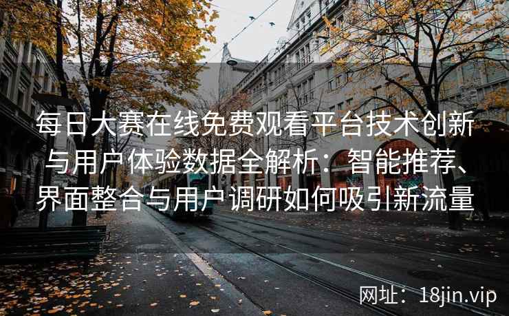 每日大赛在线免费观看平台技术创新与用户体验数据全解析：智能推荐、界面整合与用户调研如何吸引新流量