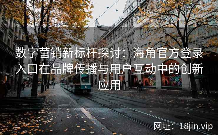 数字营销新标杆探讨:海角官方登录入口在品牌传播与用户互动中的创新应用 数字营销新标杆探讨:海角官方登录入口在品牌传播与用户互动中的创新应用