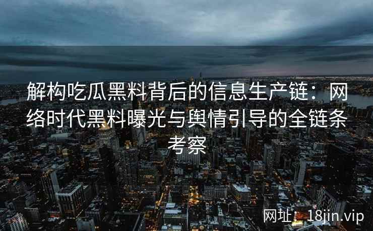解构吃瓜黑料背后的信息生产链：网络时代黑料曝光与舆情引导的全链条考察