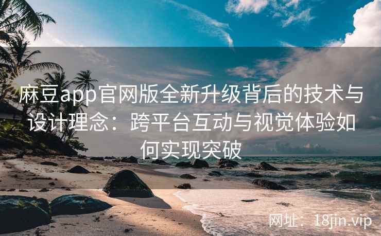 麻豆app官网版全新升级背后的技术与设计理念:跨平台互动与视觉体验如何实现突破 麻豆app官网版全新升级背后的技术与设计理念:跨平台互动与视觉体验如何实现突破