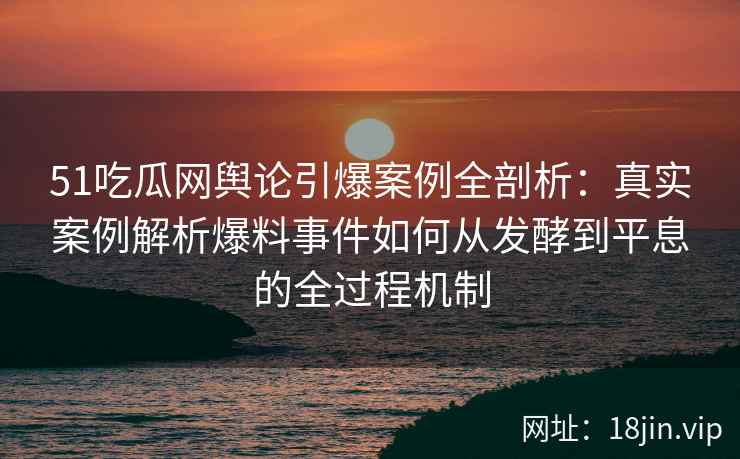 51吃瓜网舆论引爆案例全剖析：真实案例解析爆料事件如何从发酵到平息的全过程机制