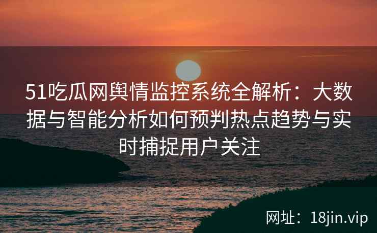 51吃瓜网舆情监控系统全解析：大数据与智能分析如何预判热点趋势与实时捕捉用户关注