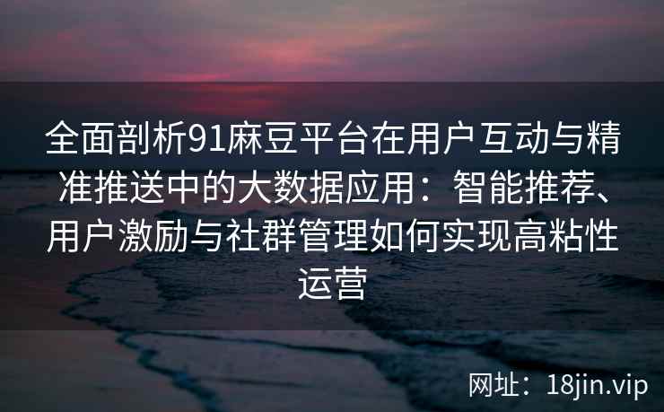 全面剖析91麻豆平台在用户互动与精准推送中的大数据应用：智能推荐、用户激励与社群管理如何实现高粘性运营