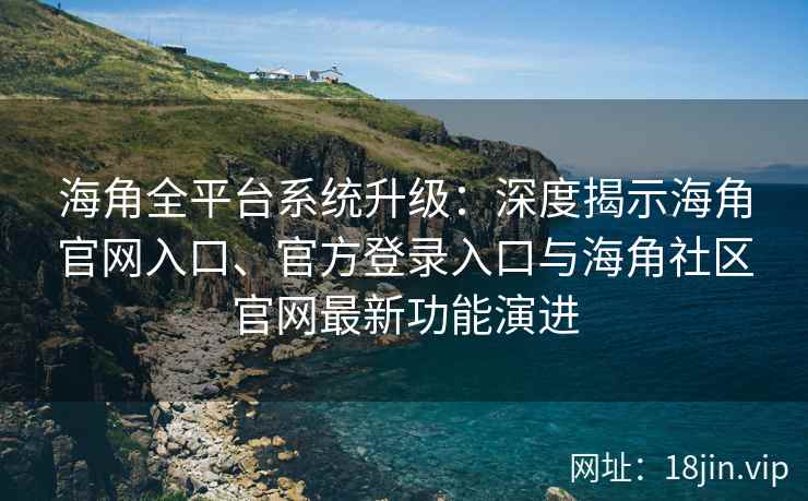 海角全平台系统升级：深度揭示海角官网入口、官方登录入口与海角社区官网最新功能演进