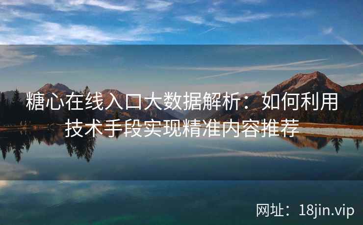 糖心在线入口大数据解析：如何利用技术手段实现精准内容推荐