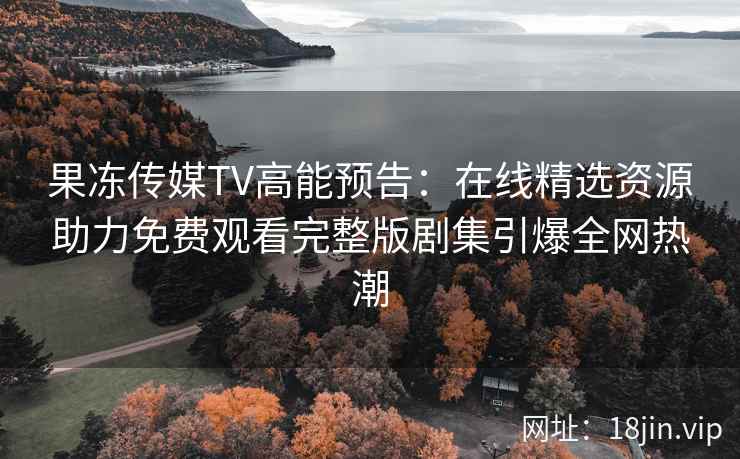 果冻传媒TV高能预告：在线精选资源助力免费观看完整版剧集引爆全网热潮