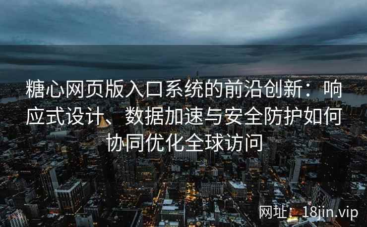 糖心网页版入口系统的前沿创新：响应式设计、数据加速与安全防护如何协同优化全球访问