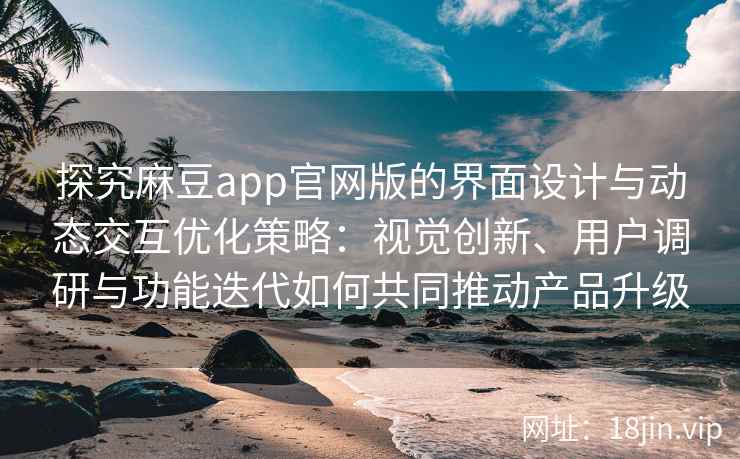 探究麻豆app官网版的界面设计与动态交互优化策略：视觉创新、用户调研与功能迭代如何共同推动产品升级