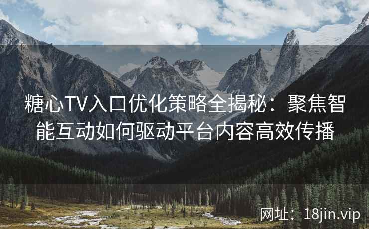 糖心TV入口优化策略全揭秘：聚焦智能互动如何驱动平台内容高效传播