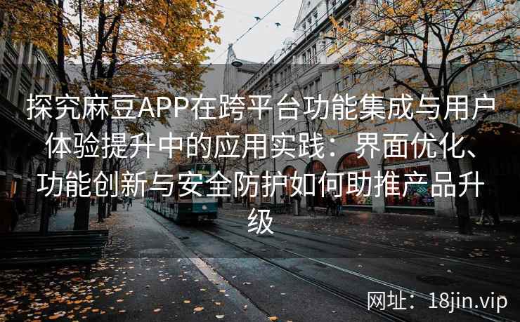 探究麻豆APP在跨平台功能集成与用户体验提升中的应用实践:界面优化、功能创新与安全防护如何助推产品升级 探究麻豆APP在跨平台功能集成与用户体验提升中的应用实践:界面优化、功能创新与安全防护如何助推产品升级