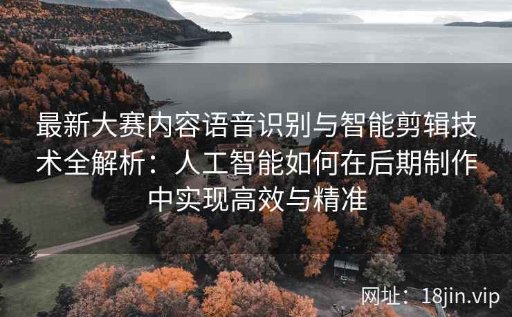 最新大赛内容语音识别与智能剪辑技术全解析：人工智能如何在后期制作中实现高效与精准