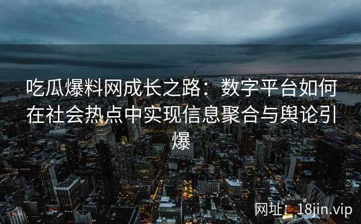 吃瓜爆料网成长之路：数字平台如何在社会热点中实现信息聚合与舆论引爆