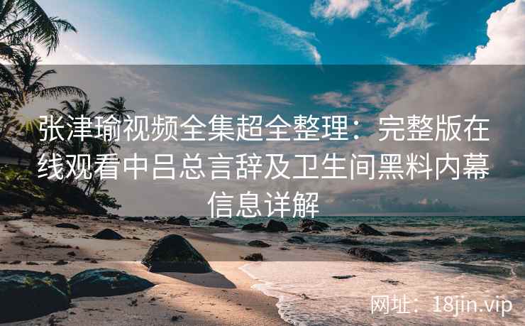 张津瑜视频全集超全整理:完整版在线观看中吕总言辞及卫生间黑料内幕信息详解 张津瑜视频全集超全整理:完整版在线观看中吕总言辞及卫生间黑料内幕信息详解