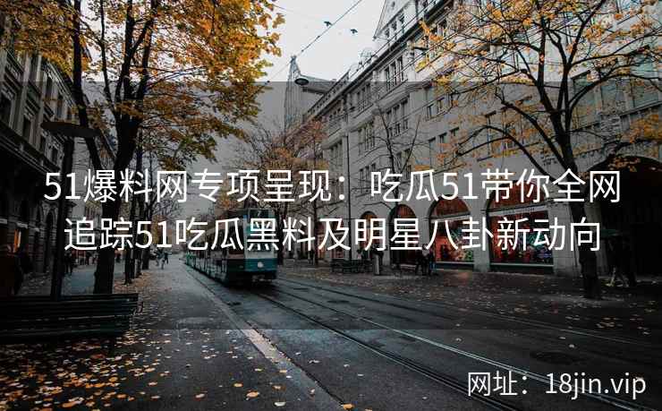 51爆料网专项呈现：吃瓜51带你全网追踪51吃瓜黑料及明星八卦新动向