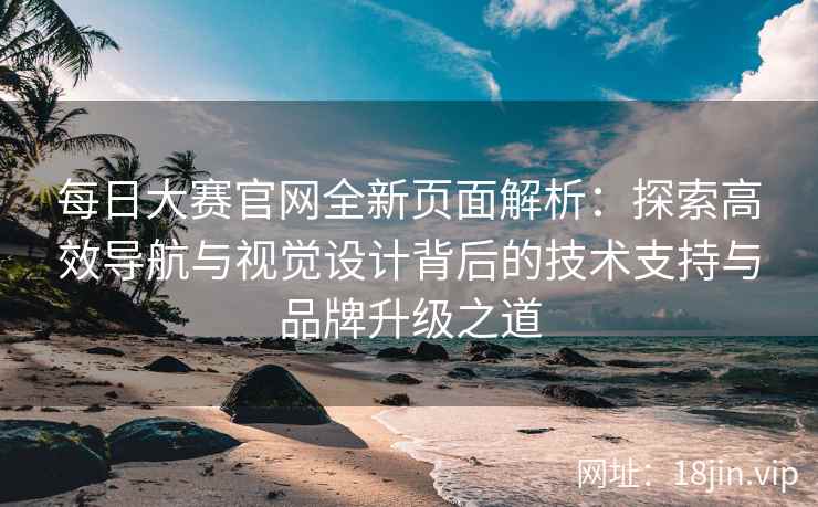 每日大赛官网全新页面解析：探索高效导航与视觉设计背后的技术支持与品牌升级之道