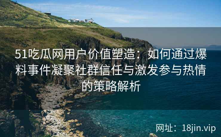 51吃瓜网用户价值塑造：如何通过爆料事件凝聚社群信任与激发参与热情的策略解析