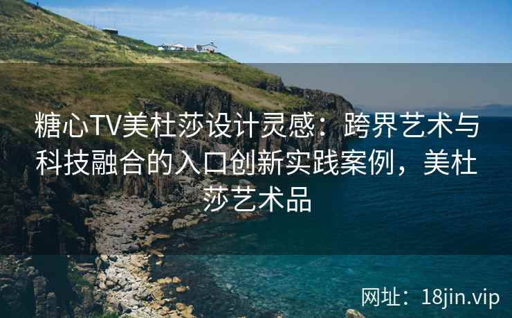 糖心TV美杜莎设计灵感：跨界艺术与科技融合的入口创新实践案例，美杜莎艺术品